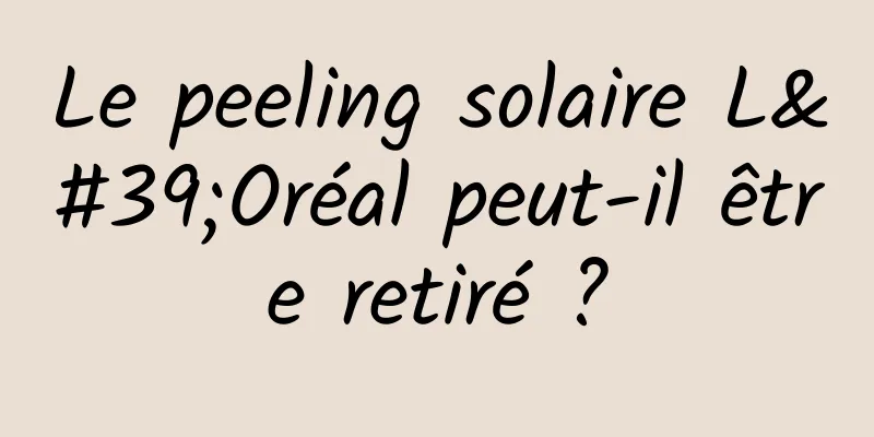 Le peeling solaire L'Oréal peut-il être retiré ?