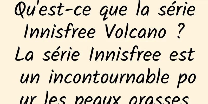 Qu'est-ce que la série Innisfree Volcano ? La série Innisfree est un incontournable pour les peaux grasses