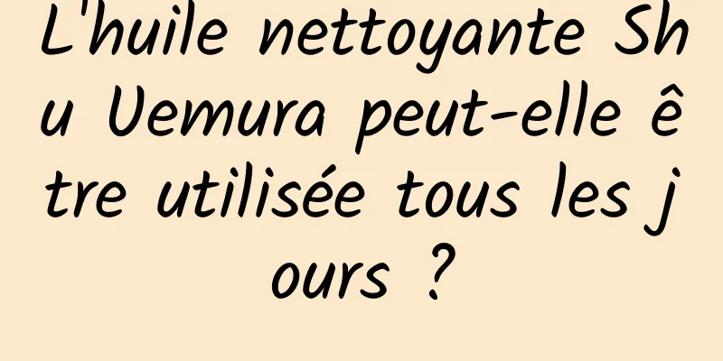 L'huile nettoyante Shu Uemura peut-elle être utilisée tous les jours ?