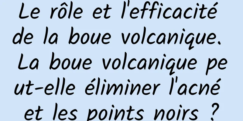 Le rôle et l'efficacité de la boue volcanique. La boue volcanique peut-elle éliminer l'acné et les points noirs ?
