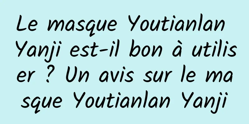 Le masque Youtianlan Yanji est-il bon à utiliser ? Un avis sur le masque Youtianlan Yanji