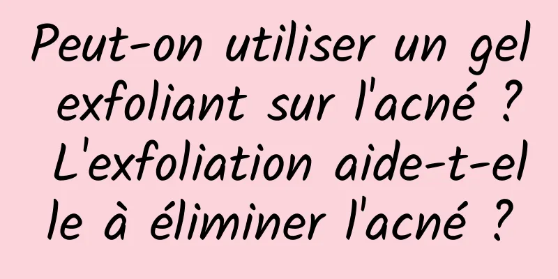 Peut-on utiliser un gel exfoliant sur l'acné ? L'exfoliation aide-t-elle à éliminer l'acné ?