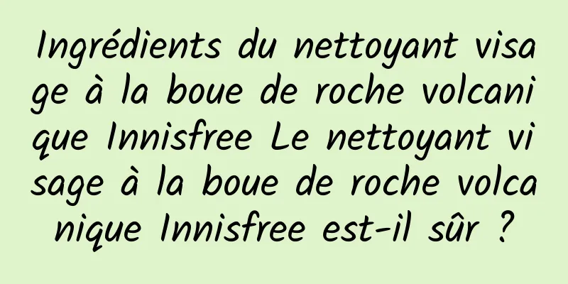 Ingrédients du nettoyant visage à la boue de roche volcanique Innisfree Le nettoyant visage à la boue de roche volcanique Innisfree est-il sûr ?