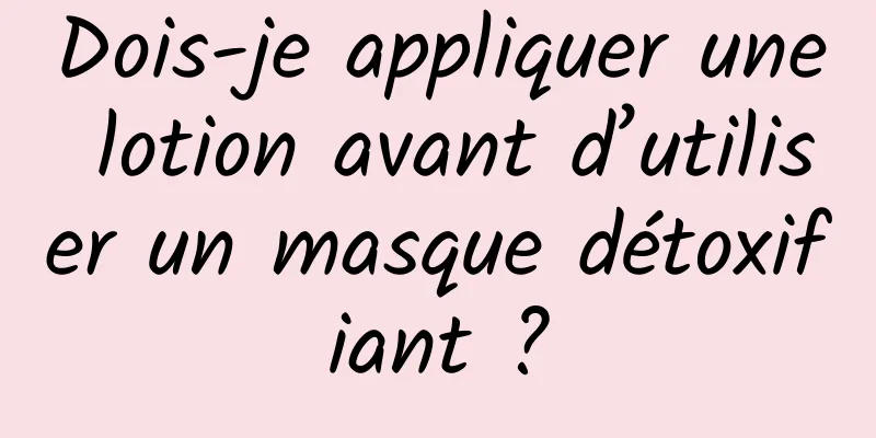 Dois-je appliquer une lotion avant d’utiliser un masque détoxifiant ?