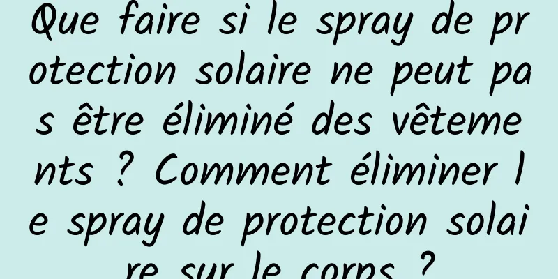 Que faire si le spray de protection solaire ne peut pas être éliminé des vêtements ? Comment éliminer le spray de protection solaire sur le corps ?