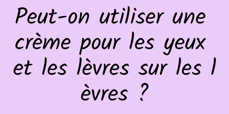 Peut-on utiliser une crème pour les yeux et les lèvres sur les lèvres ?