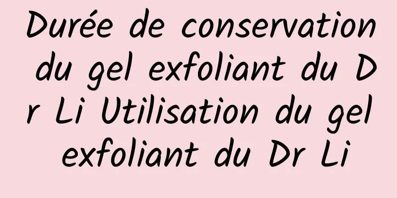 Durée de conservation du gel exfoliant du Dr Li Utilisation du gel exfoliant du Dr Li