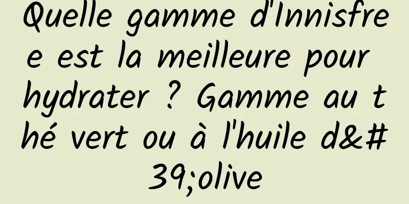 Quelle gamme d'Innisfree est la meilleure pour hydrater ? Gamme au thé vert ou à l'huile d'olive