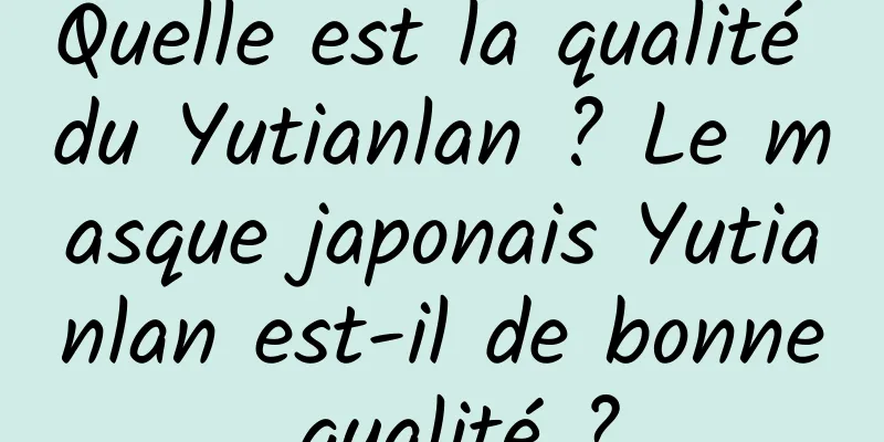 Quelle est la qualité du Yutianlan ? Le masque japonais Yutianlan est-il de bonne qualité ?