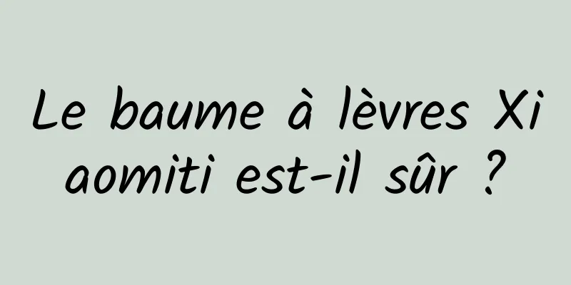 Le baume à lèvres Xiaomiti est-il sûr ?