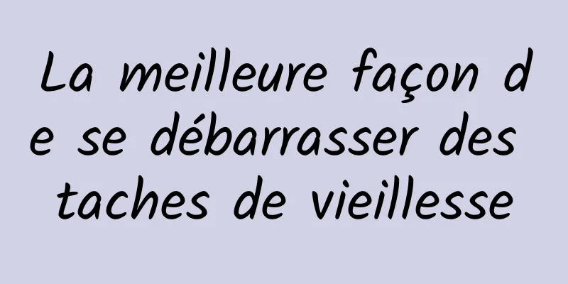 La meilleure façon de se débarrasser des taches de vieillesse