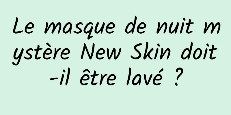 Le masque de nuit mystère New Skin doit-il être lavé ?