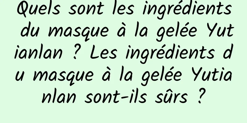 Quels sont les ingrédients du masque à la gelée Yutianlan ? Les ingrédients du masque à la gelée Yutianlan sont-ils sûrs ?