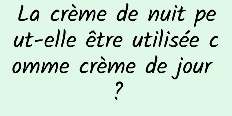 La crème de nuit peut-elle être utilisée comme crème de jour ?