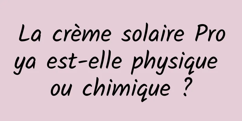 La crème solaire Proya est-elle physique ou chimique ?