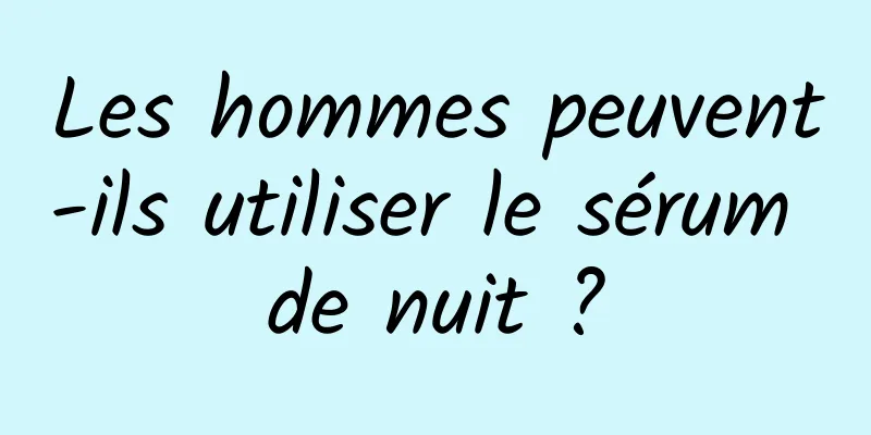 Les hommes peuvent-ils utiliser le sérum de nuit ?