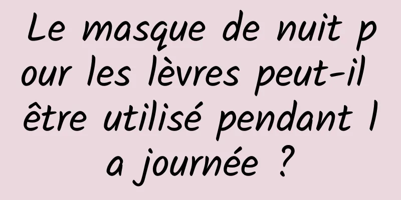 Le masque de nuit pour les lèvres peut-il être utilisé pendant la journée ?