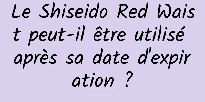 Le Shiseido Red Waist peut-il être utilisé après sa date d'expiration ?