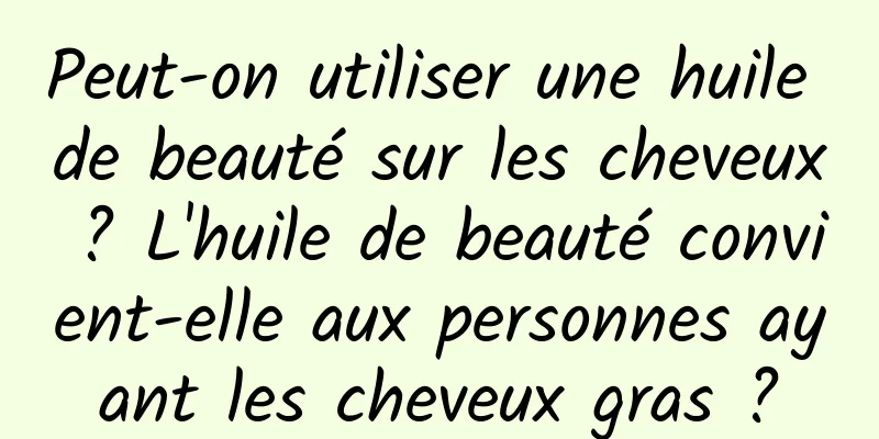 Peut-on utiliser une huile de beauté sur les cheveux ? L'huile de beauté convient-elle aux personnes ayant les cheveux gras ?