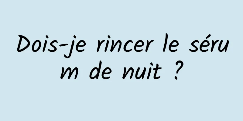 Dois-je rincer le sérum de nuit ?