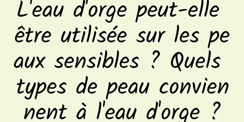 L'eau d'orge peut-elle être utilisée sur les peaux sensibles ? Quels types de peau conviennent à l'eau d'orge ?