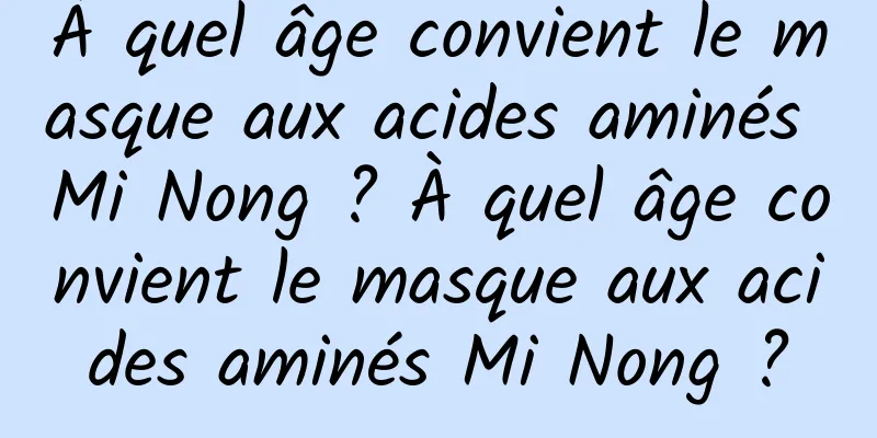 À quel âge convient le masque aux acides aminés Mi Nong ? À quel âge convient le masque aux acides aminés Mi Nong ?