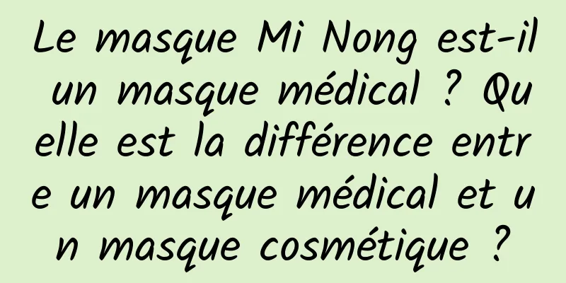 Le masque Mi Nong est-il un masque médical ? Quelle est la différence entre un masque médical et un masque cosmétique ?