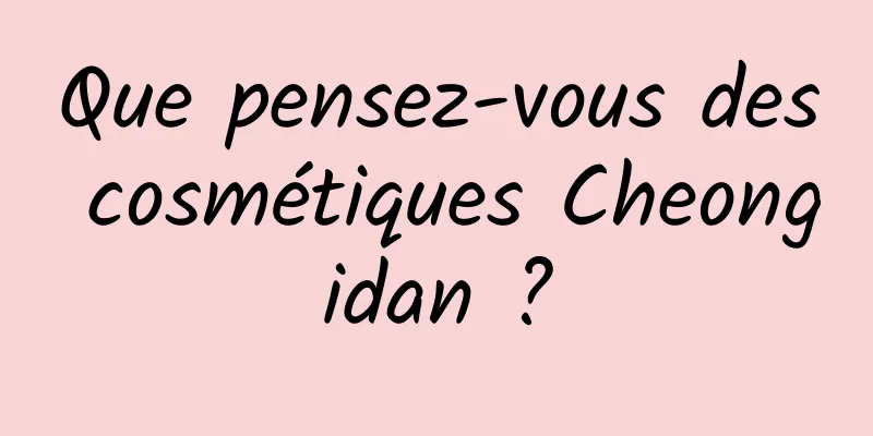 Que pensez-vous des cosmétiques Cheongidan ?