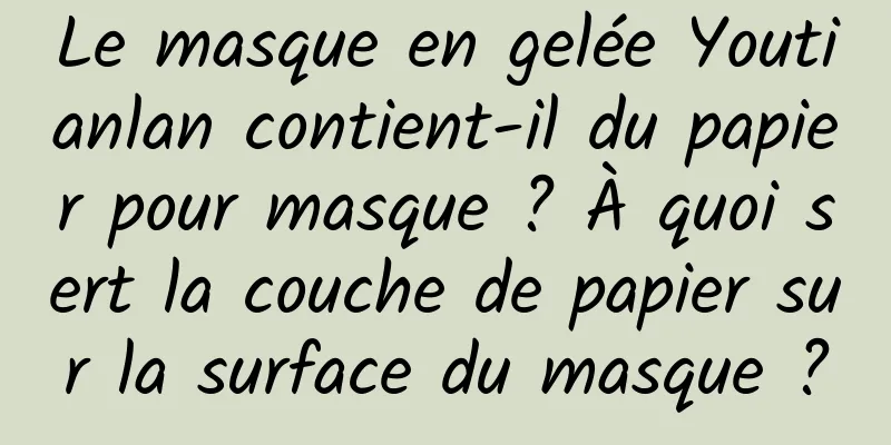 Le masque en gelée Youtianlan contient-il du papier pour masque ? À quoi sert la couche de papier sur la surface du masque ?