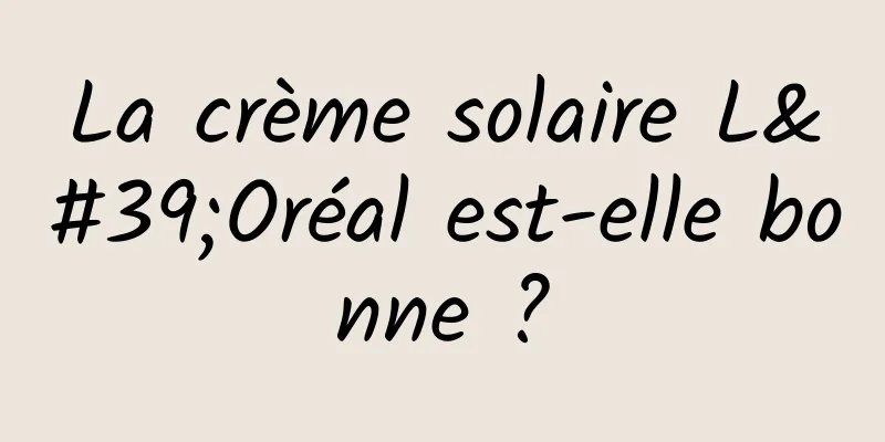 La crème solaire L'Oréal est-elle bonne ?