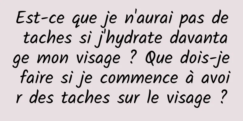 Est-ce que je n'aurai pas de taches si j'hydrate davantage mon visage ? Que dois-je faire si je commence à avoir des taches sur le visage ?