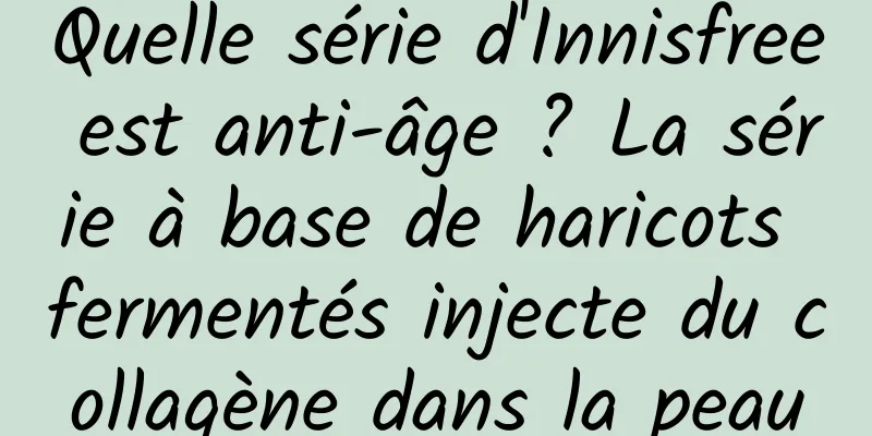 Quelle série d'Innisfree est anti-âge ? La série à base de haricots fermentés injecte du collagène dans la peau