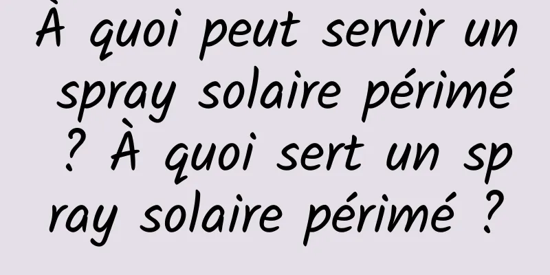 À quoi peut servir un spray solaire périmé ? À quoi sert un spray solaire périmé ?