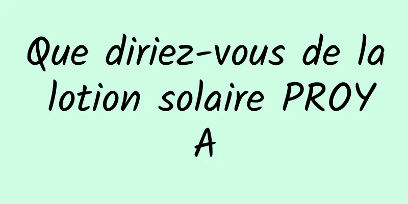 Que diriez-vous de la lotion solaire PROYA