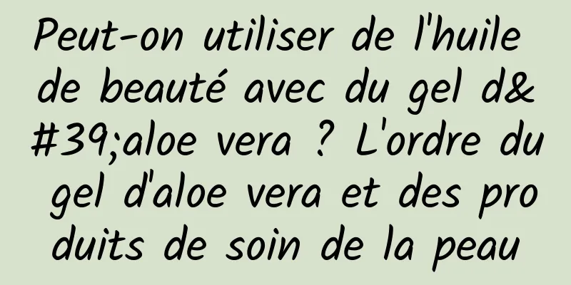 Peut-on utiliser de l'huile de beauté avec du gel d'aloe vera ? L'ordre du gel d'aloe vera et des produits de soin de la peau