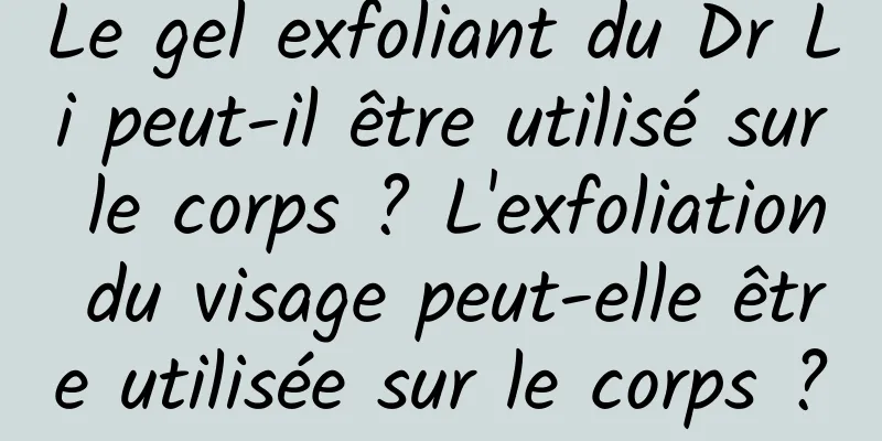 Le gel exfoliant du Dr Li peut-il être utilisé sur le corps ? L'exfoliation du visage peut-elle être utilisée sur le corps ?