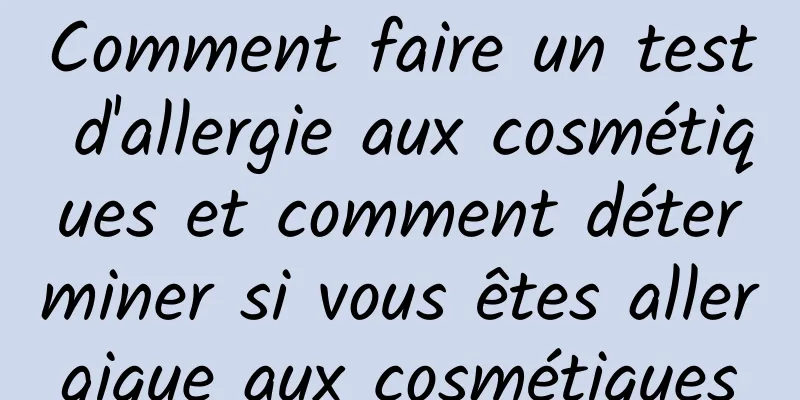 Comment faire un test d'allergie aux cosmétiques et comment déterminer si vous êtes allergique aux cosmétiques