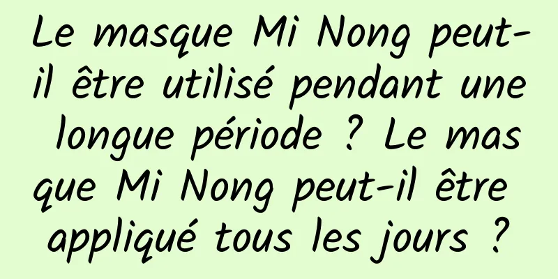 Le masque Mi Nong peut-il être utilisé pendant une longue période ? Le masque Mi Nong peut-il être appliqué tous les jours ?