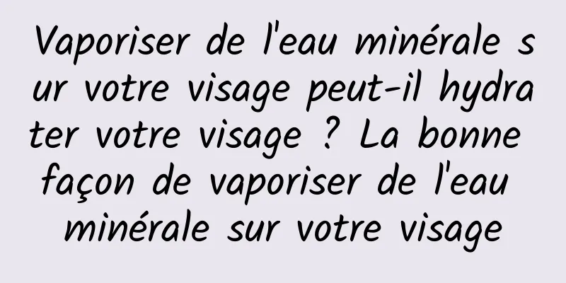 Vaporiser de l'eau minérale sur votre visage peut-il hydrater votre visage ? La bonne façon de vaporiser de l'eau minérale sur votre visage