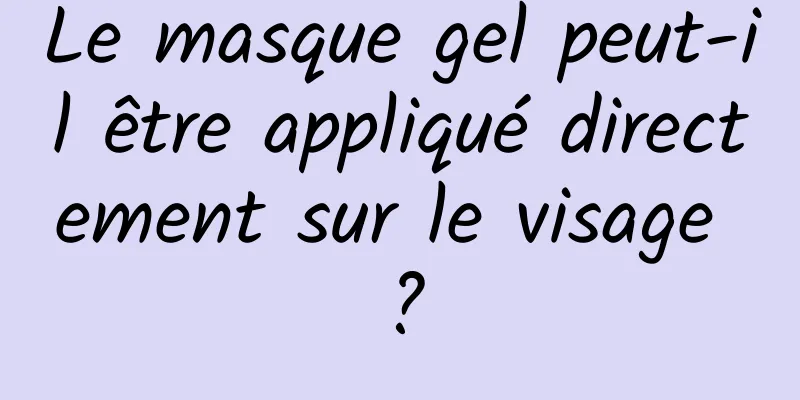 Le masque gel peut-il être appliqué directement sur le visage ?