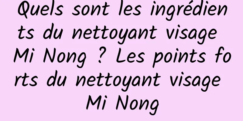 Quels sont les ingrédients du nettoyant visage Mi Nong ? Les points forts du nettoyant visage Mi Nong