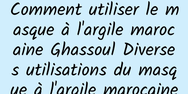 Comment utiliser le masque à l'argile marocaine Ghassoul Diverses utilisations du masque à l'argile marocaine