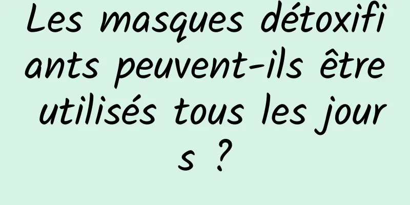 Les masques détoxifiants peuvent-ils être utilisés tous les jours ?