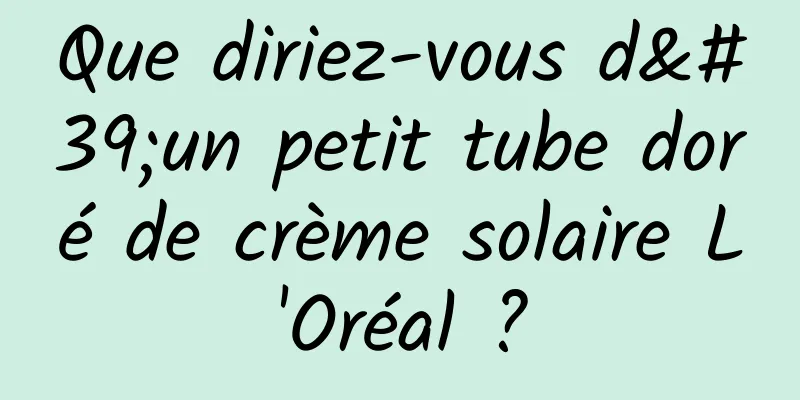 Que diriez-vous d'un petit tube doré de crème solaire L'Oréal ?