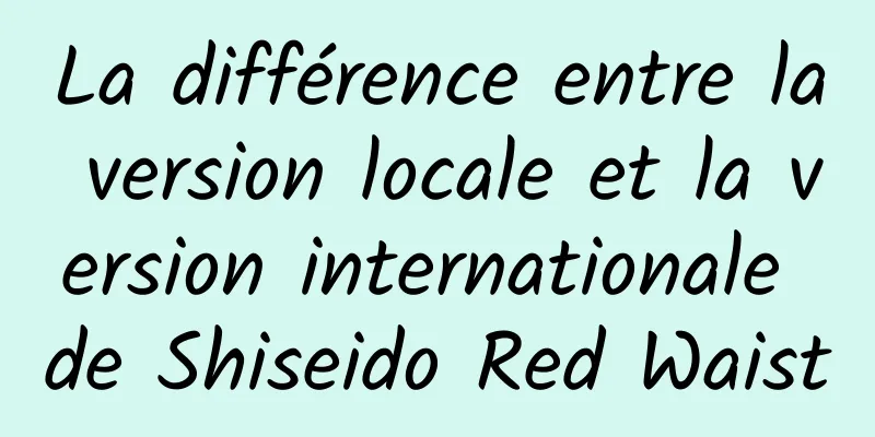 La différence entre la version locale et la version internationale de Shiseido Red Waist