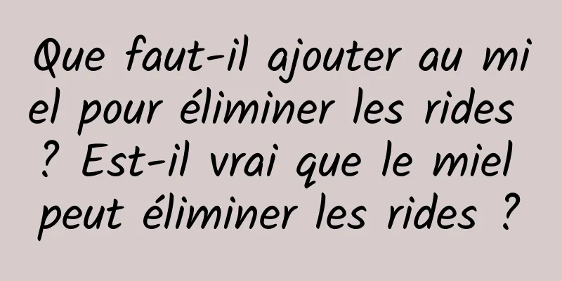 Que faut-il ajouter au miel pour éliminer les rides ? Est-il vrai que le miel peut éliminer les rides ?