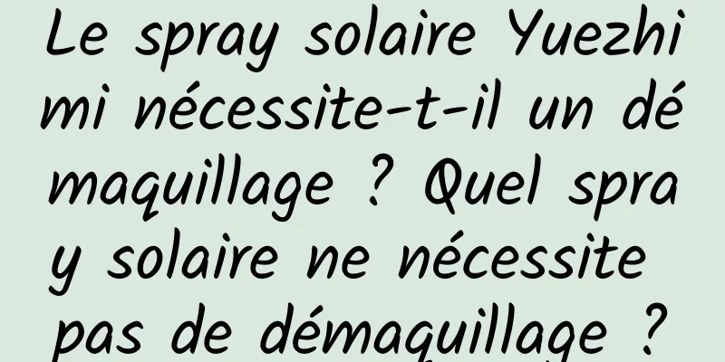 Le spray solaire Yuezhimi nécessite-t-il un démaquillage ? Quel spray solaire ne nécessite pas de démaquillage ?