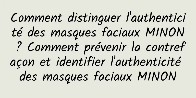 Comment distinguer l'authenticité des masques faciaux MINON ? Comment prévenir la contrefaçon et identifier l'authenticité des masques faciaux MINON