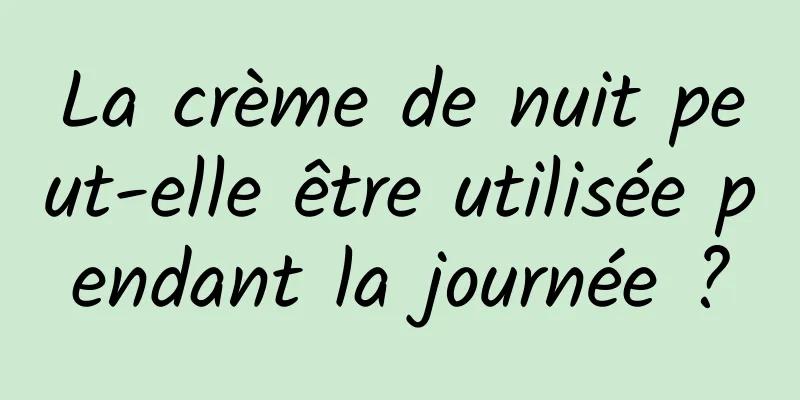 La crème de nuit peut-elle être utilisée pendant la journée ?
