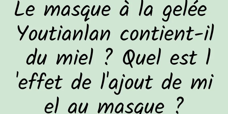 Le masque à la gelée Youtianlan contient-il du miel ? Quel est l'effet de l'ajout de miel au masque ?